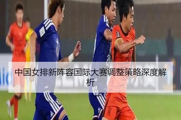 中国女排新阵容国际大赛调整策略深度解析
